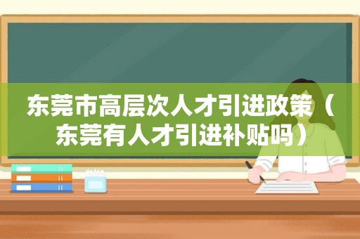 东莞市高层次人才引进政策（东莞有人才引进补贴吗）