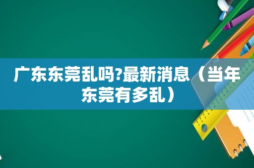 广东东莞乱吗?最新消息（当年东莞有多乱）