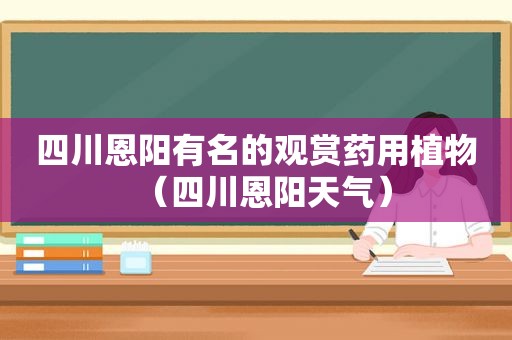 四川恩阳有名的观赏药用植物（四川恩阳天气）