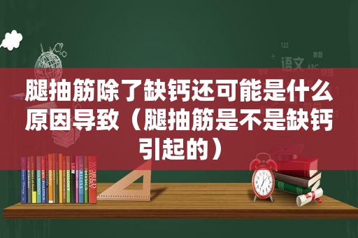 腿抽筋除了缺钙还可能是什么原因导致（腿抽筋是不是缺钙引起的）