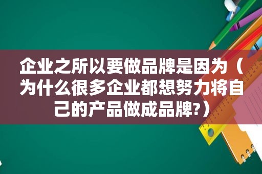 企业之所以要做品牌是因为（为什么很多企业都想努力将自己的产品做成品牌?）