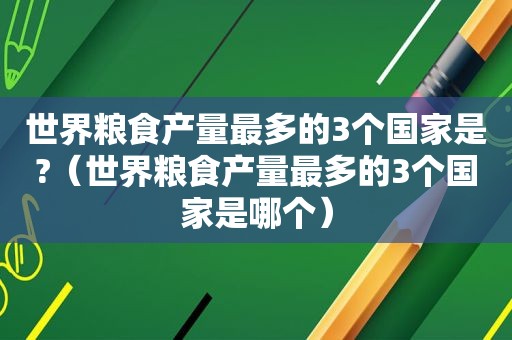 世界粮食产量最多的3个国家是?（世界粮食产量最多的3个国家是哪个）