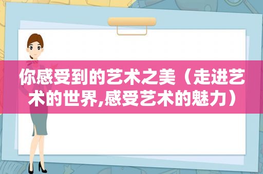 你感受到的艺术之美（走进艺术的世界,感受艺术的魅力）