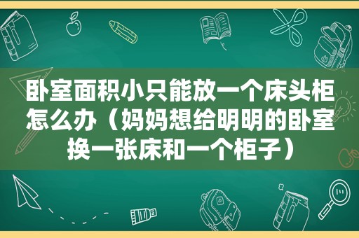 卧室面积小只能放一个床头柜怎么办（妈妈想给明明的卧室换一张床和一个柜子）