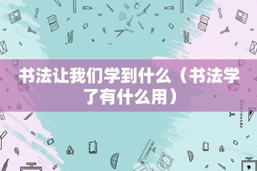 书法让我们学到什么（书法学了有什么用）