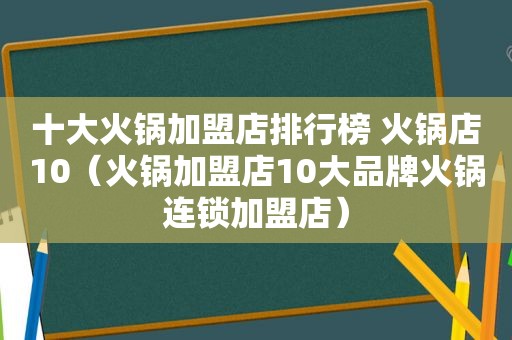 十大火锅加盟店排行榜 火锅店10（火锅加盟店10大品牌火锅连锁加盟店）