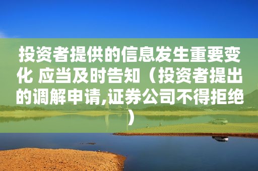 投资者提供的信息发生重要变化 应当及时告知（投资者提出的调解申请,证券公司不得拒绝）