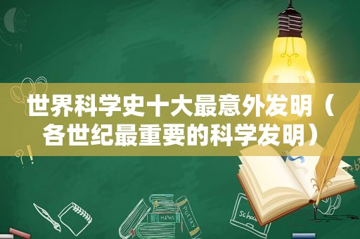 世界科学史十大最意外发明（各世纪最重要的科学发明）