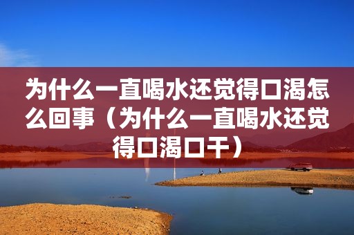 为什么一直喝水还觉得口渴怎么回事（为什么一直喝水还觉得口渴口干）