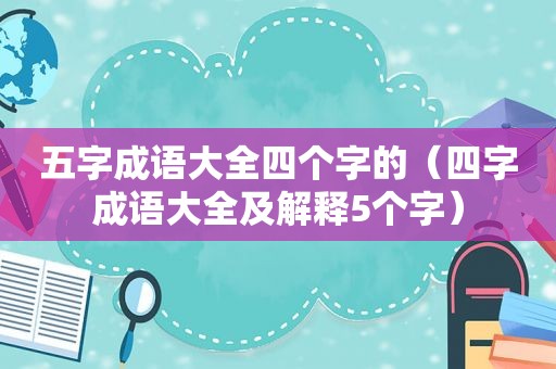 五字成语大全四个字的（四字成语大全及解释5个字）