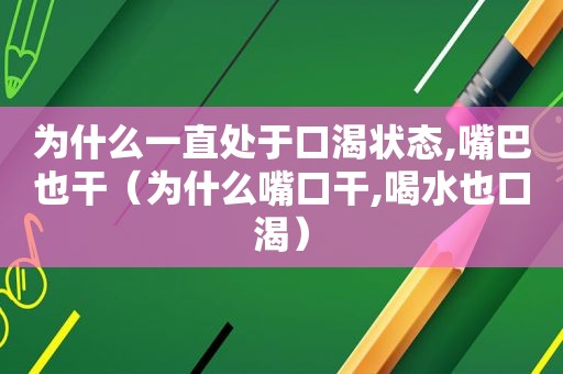 为什么一直处于口渴状态,嘴巴也干（为什么嘴口干,喝水也口渴）