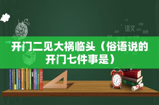 开门二见大祸临头（俗语说的开门七件事是）