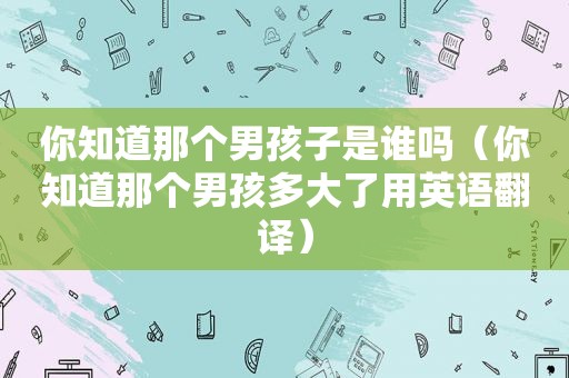 你知道那个男孩子是谁吗（你知道那个男孩多大了用英语翻译）