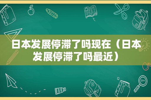 日本发展停滞了吗现在（日本发展停滞了吗最近）