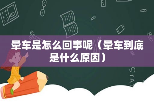 晕车是怎么回事呢（晕车到底是什么原因）