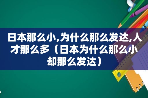 日本那么小,为什么那么发达,人才那么多（日本为什么那么小却那么发达）