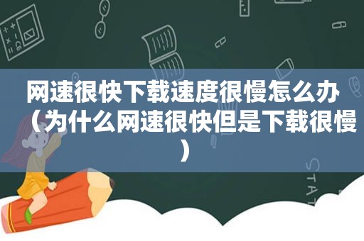 网速很快下载速度很慢怎么办（为什么网速很快但是下载很慢）