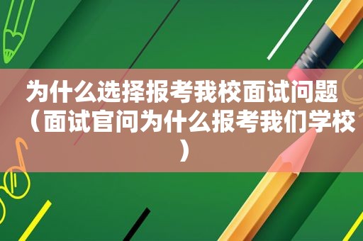 为什么选择报考我校面试问题（面试官问为什么报考我们学校）