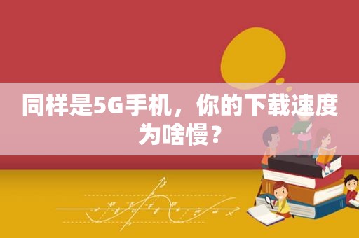 同样是5G手机，你的下载速度为啥慢？