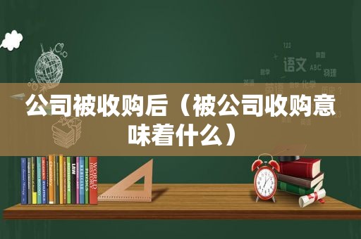 公司被收购后（被公司收购意味着什么）