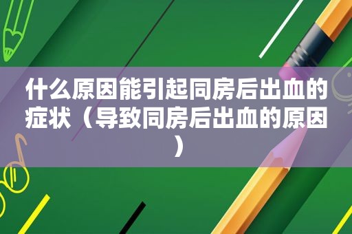 什么原因能引起同房后出血的症状（导致同房后出血的原因）