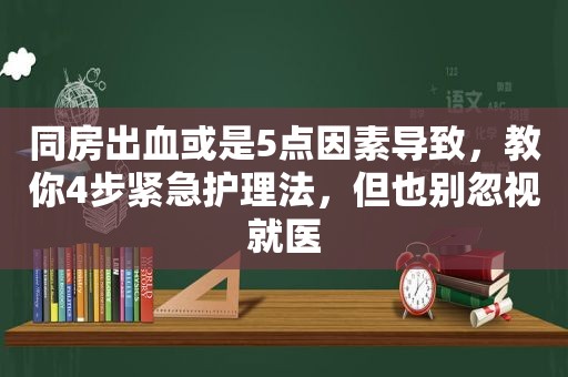 同房出血或是5点因素导致，教你4步紧急护理法，但也别忽视就医