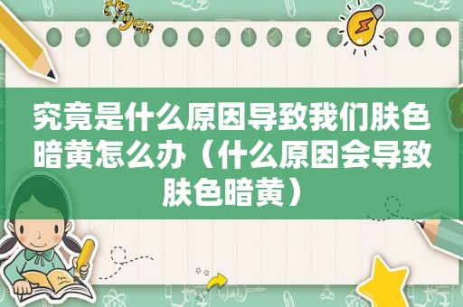 究竟是什么原因导致我们肤色暗黄怎么办（什么原因会导致肤色暗黄）