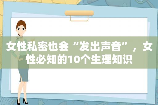 女性私密也会“发出声音”，女性必知的10个生理知识