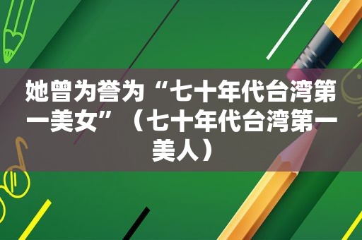 她曾为誉为“七十年代台湾第一美女”（七十年代台湾第一美人）