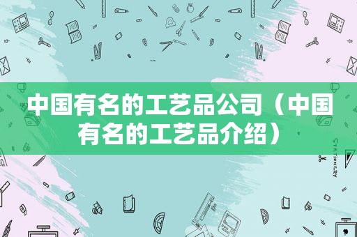 中国有名的工艺品公司（中国有名的工艺品介绍）