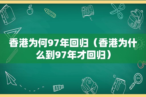 香港为何97年回归（香港为什么到97年才回归）