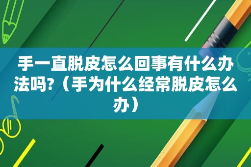 手一直脱皮怎么回事有什么办法吗?（手为什么经常脱皮怎么办）