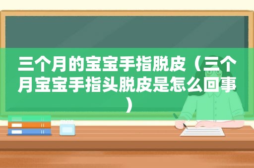 三个月的宝宝手指脱皮（三个月宝宝手指头脱皮是怎么回事）