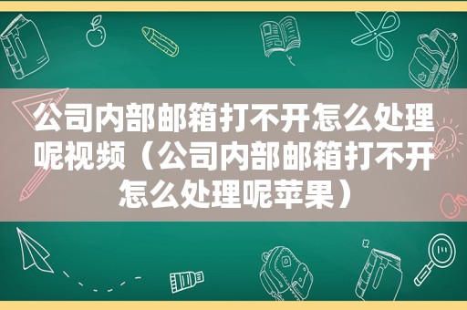 公司内部邮箱打不开怎么处理呢视频（公司内部邮箱打不开怎么处理呢苹果）