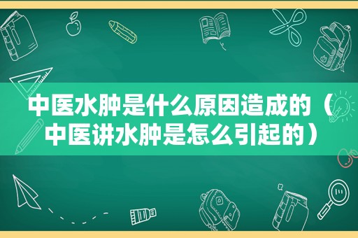 中医水肿是什么原因造成的（中医讲水肿是怎么引起的）