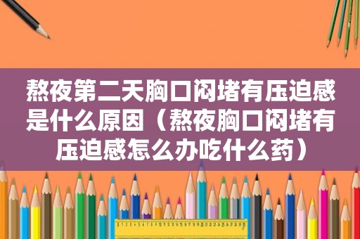 熬夜第二天胸口闷堵有压迫感是什么原因（熬夜胸口闷堵有压迫感怎么办吃什么药）