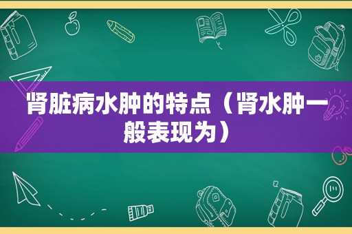 肾脏病水肿的特点（肾水肿一般表现为）