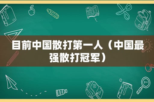 目前中国散打第一人（中国最强散打冠军）