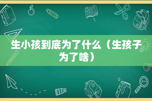 生小孩到底为了什么（生孩子为了啥）