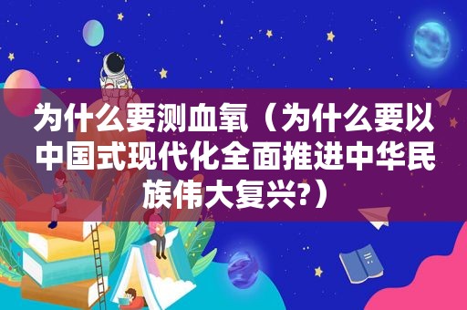 为什么要测血氧（为什么要以中国式现代化全面推进中华民族伟大复兴?）