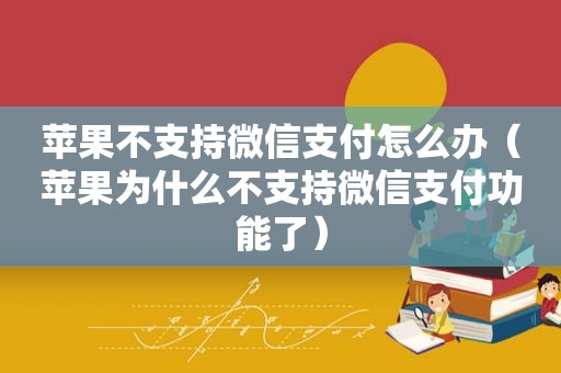 苹果不支持微信支付怎么办（苹果为什么不支持微信支付功能了）