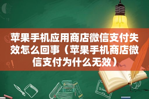 苹果手机应用商店微信支付失效怎么回事（苹果手机商店微信支付为什么无效）