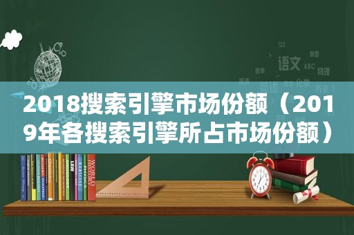 2018搜索引擎市场份额（2019年各搜索引擎所占市场份额）