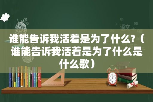 谁能告诉我活着是为了什么?（谁能告诉我活着是为了什么是什么歌）