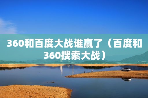 360和百度大战谁赢了（百度和360搜索大战）