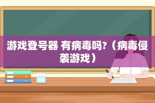 游戏登号器 有病毒吗?（病毒侵袭游戏）