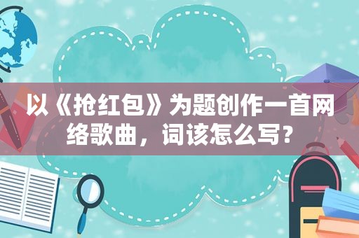 以《抢红包》为题创作一首网络歌曲，词该怎么写？