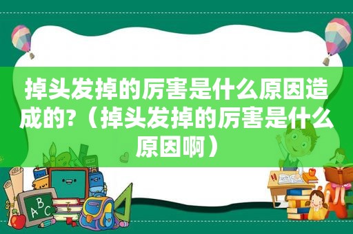 掉头发掉的厉害是什么原因造成的?（掉头发掉的厉害是什么原因啊）