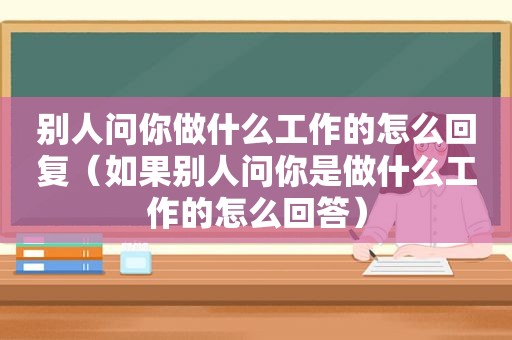 别人问你做什么工作的怎么回复（如果别人问你是做什么工作的怎么回答）  第1张