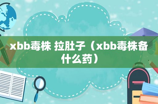 xbb毒株 拉肚子（xbb毒株备什么药）